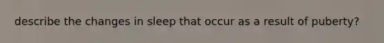 describe the changes in sleep that occur as a result of puberty?