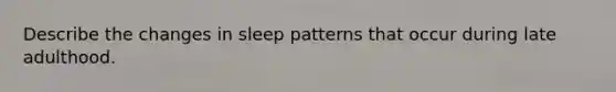 Describe the changes in sleep patterns that occur during late adulthood.