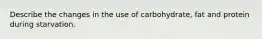 Describe the changes in the use of carbohydrate, fat and protein during starvation.