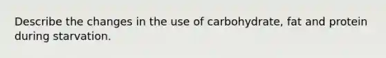 Describe the changes in the use of carbohydrate, fat and protein during starvation.