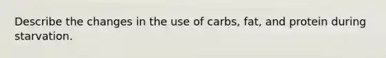 Describe the changes in the use of carbs, fat, and protein during starvation.