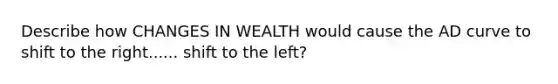 Describe how CHANGES IN WEALTH would cause the AD curve to shift to the right...... shift to the left?