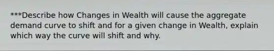 ***Describe how Changes in Wealth will cause the aggregate demand curve to shift and for a given change in Wealth, explain which way the curve will shift and why.