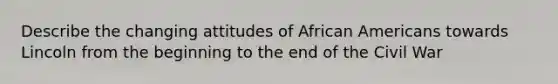 Describe the changing attitudes of African Americans towards Lincoln from the beginning to the end of the Civil War