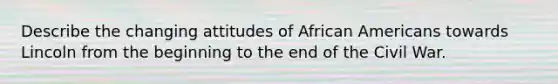 Describe the changing attitudes of African Americans towards Lincoln from the beginning to the end of the Civil War.