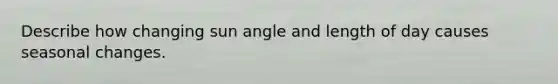 Describe how changing sun angle and length of day causes seasonal changes.