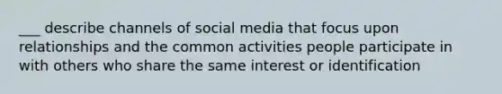 ___ describe channels of social media that focus upon relationships and the common activities people participate in with others who share the same interest or identification