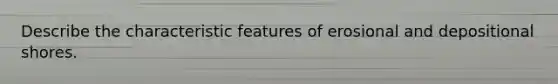 Describe the characteristic features of erosional and depositional shores.