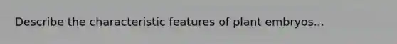 Describe the characteristic features of plant embryos...