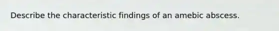 Describe the characteristic findings of an amebic abscess.