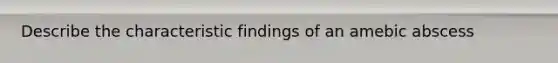 Describe the characteristic findings of an amebic abscess
