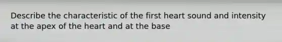 Describe the characteristic of the first heart sound and intensity at the apex of the heart and at the base