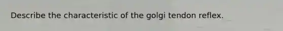 Describe the characteristic of the golgi tendon reflex.