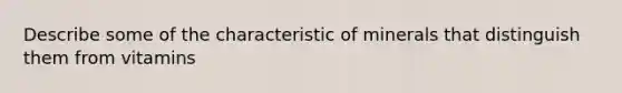 Describe some of the characteristic of minerals that distinguish them from vitamins