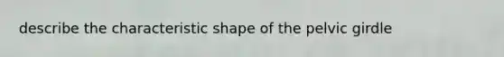 describe the characteristic shape of the pelvic girdle