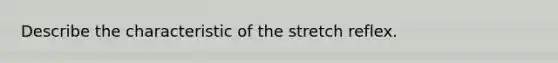 Describe the characteristic of the stretch reflex.