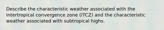 Describe the characteristic weather associated with the intertropical convergence zone (ITCZ) and the characteristic weather associated with subtropical highs.