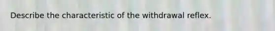 Describe the characteristic of the withdrawal reflex.