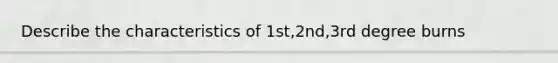 Describe the characteristics of 1st,2nd,3rd degree burns