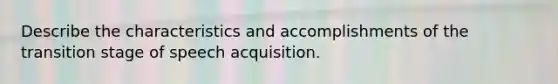 Describe the characteristics and accomplishments of the transition stage of speech acquisition.