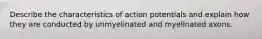 Describe the characteristics of action potentials and explain how they are conducted by unmyelinated and myelinated axons.