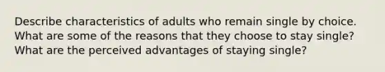 Describe characteristics of adults who remain single by choice. What are some of the reasons that they choose to stay single? What are the perceived advantages of staying single?