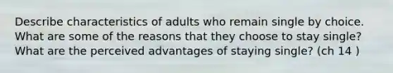 Describe characteristics of adults who remain single by choice. What are some of the reasons that they choose to stay single? What are the perceived advantages of staying single? (ch 14 )