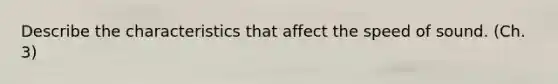 Describe the characteristics that affect the speed of sound. (Ch. 3)