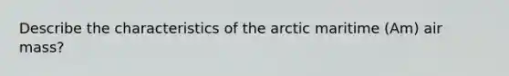 Describe the characteristics of the arctic maritime (Am) air mass?