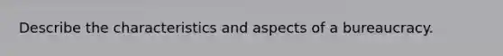 Describe the characteristics and aspects of a bureaucracy.