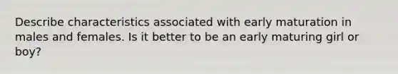 Describe characteristics associated with early maturation in males and females. Is it better to be an early maturing girl or boy?