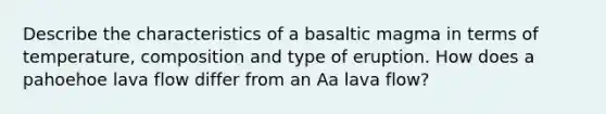 Describe the characteristics of a basaltic magma in terms of temperature, composition and type of eruption. How does a pahoehoe lava flow differ from an Aa lava flow?