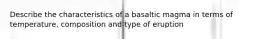 Describe the characteristics of a basaltic magma in terms of temperature, composition and type of eruption