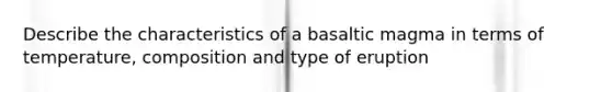 Describe the characteristics of a basaltic magma in terms of temperature, composition and type of eruption