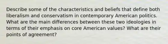 Describe some of the characteristics and beliefs that define both liberalism and conservatism in contemporary American politics. What are the main differences between these two ideologies in terms of their emphasis on core American values? What are their points of agreement?