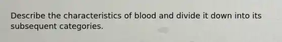 Describe the characteristics of blood and divide it down into its subsequent categories.