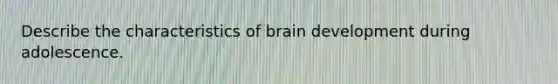 Describe the characteristics of brain development during adolescence.