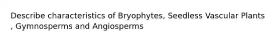 Describe characteristics of Bryophytes, Seedless <a href='https://www.questionai.com/knowledge/kbaUXKuBoK-vascular-plants' class='anchor-knowledge'>vascular plants</a> , Gymnosperms and Angiosperms