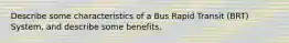 Describe some characteristics of a Bus Rapid Transit (BRT) System, and describe some benefits.