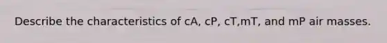 Describe the characteristics of cA, cP, cT,mT, and mP air masses.