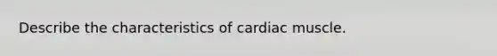 Describe the characteristics of cardiac muscle.