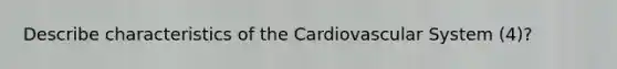 Describe characteristics of the Cardiovascular System (4)?