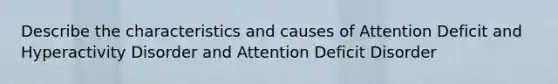 Describe the characteristics and causes of Attention Deficit and Hyperactivity Disorder and Attention Deficit Disorder