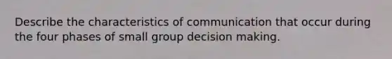 Describe the characteristics of communication that occur during the four phases of small group decision making.