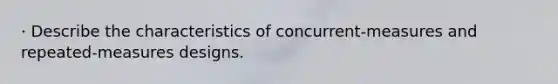 · Describe the characteristics of concurrent-measures and repeated-measures designs.