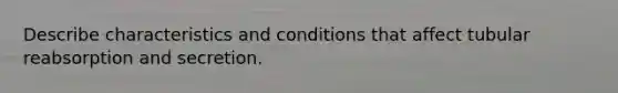 Describe characteristics and conditions that affect tubular reabsorption and secretion.