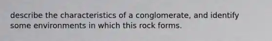 describe the characteristics of a conglomerate, and identify some environments in which this rock forms.