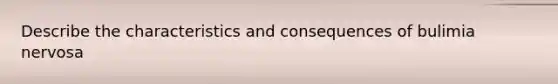 Describe the characteristics and consequences of bulimia nervosa