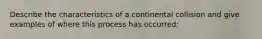 Describe the characteristics of a continental collision and give examples of where this process has occurred: