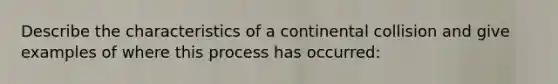 Describe the characteristics of a continental collision and give examples of where this process has occurred: